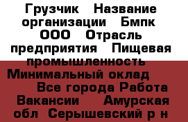 Грузчик › Название организации ­ Бмпк, ООО › Отрасль предприятия ­ Пищевая промышленность › Минимальный оклад ­ 20 000 - Все города Работа » Вакансии   . Амурская обл.,Серышевский р-н